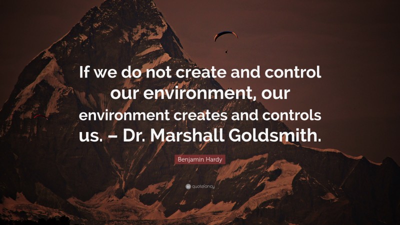 Benjamin Hardy Quote: “If we do not create and control our environment, our environment creates and controls us. – Dr. Marshall Goldsmith.”