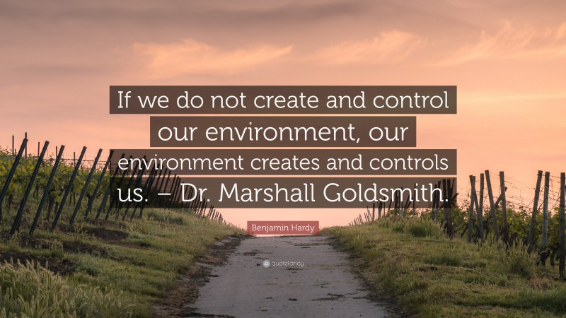 Benjamin Hardy Quote: “If we do not create and control our environment, our environment creates and controls us. – Dr. Marshall Goldsmith.”