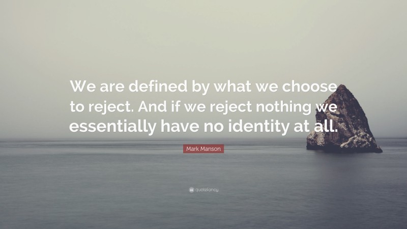 Mark Manson Quote: “We are defined by what we choose to reject. And if we reject nothing we essentially have no identity at all.”
