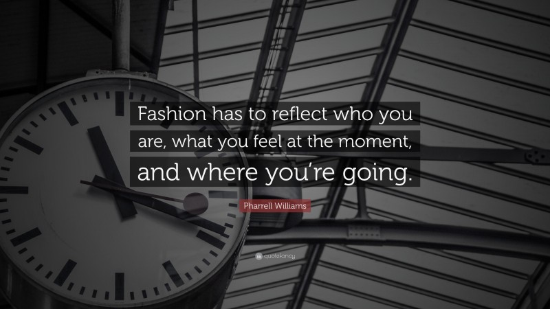 Pharrell Williams Quote: “Fashion has to reflect who you are, what you feel at the moment, and where you’re going.”