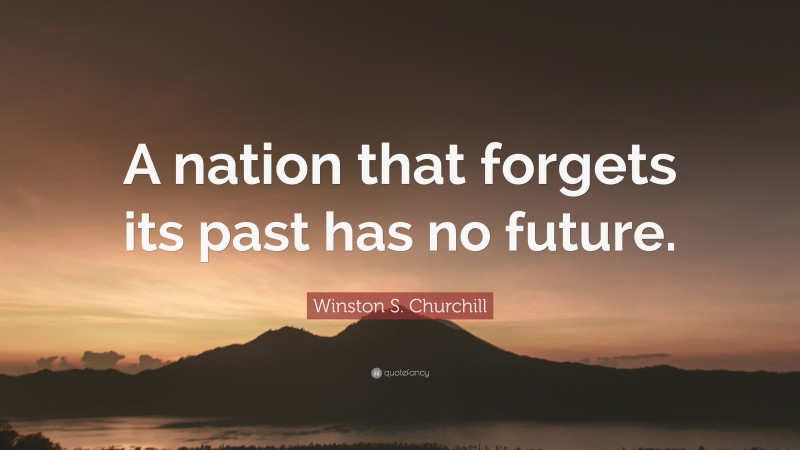 Winston S. Churchill Quote: “A nation that forgets its past has no future.”