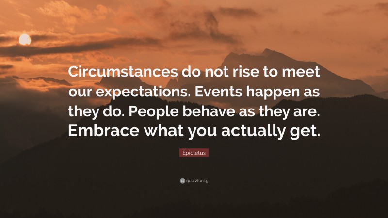 Epictetus Quote: “Circumstances do not rise to meet our expectations. Events happen as they do. People behave as they are. Embrace what you actually get.”