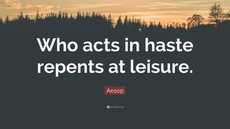 Aesop Quote: “Who acts in haste repents at leisure.”