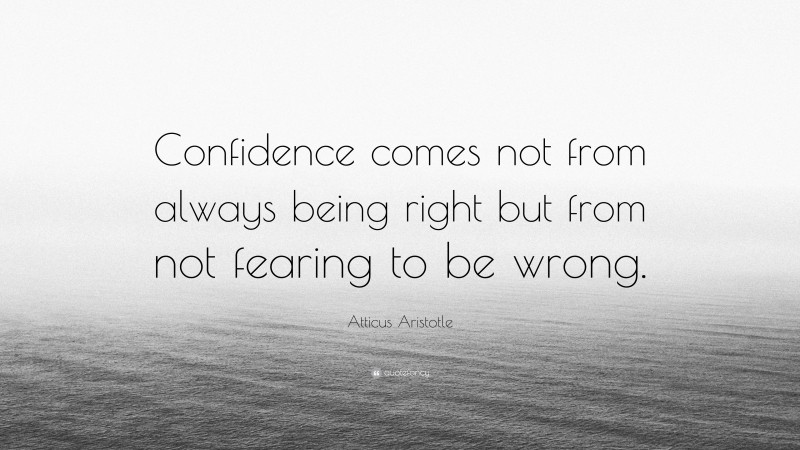 Atticus Aristotle Quote: “Confidence comes not from always being right but from not fearing to be wrong.”