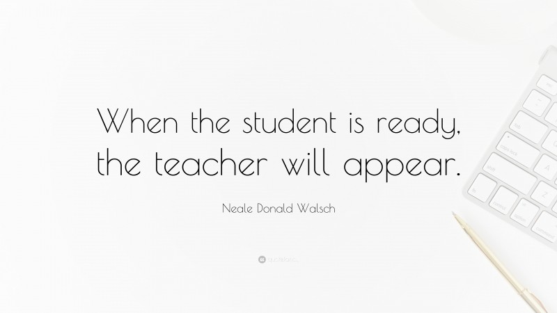 Neale Donald Walsch Quote: “When the student is ready, the teacher will appear.”