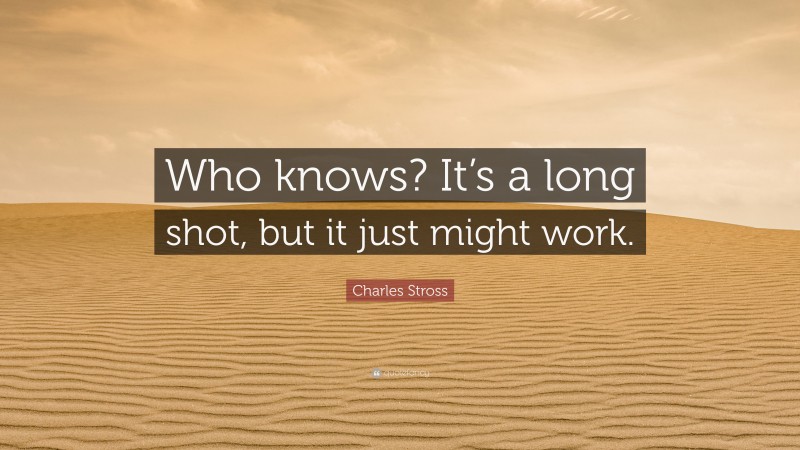 Charles Stross Quote: “Who knows? It’s a long shot, but it just might work.”