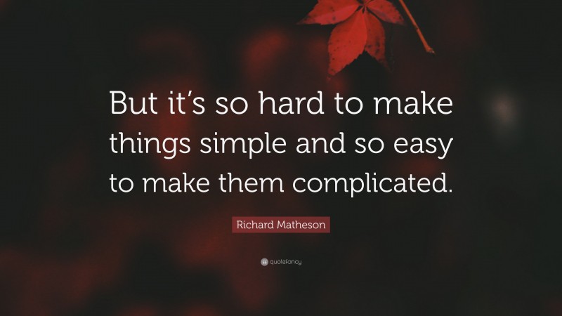 Richard Matheson Quote: “But it’s so hard to make things simple and so easy to make them complicated.”