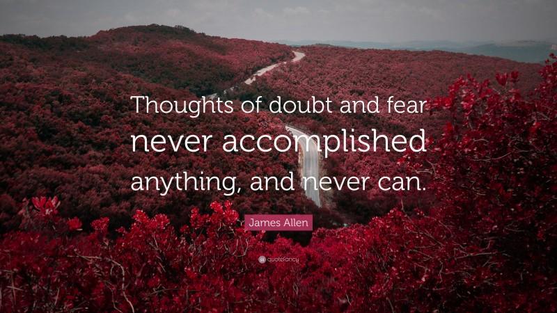 James Allen Quote: “Thoughts of doubt and fear never accomplished anything, and never can.”