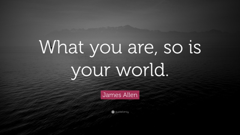 James Allen Quote: “What you are, so is your world.”