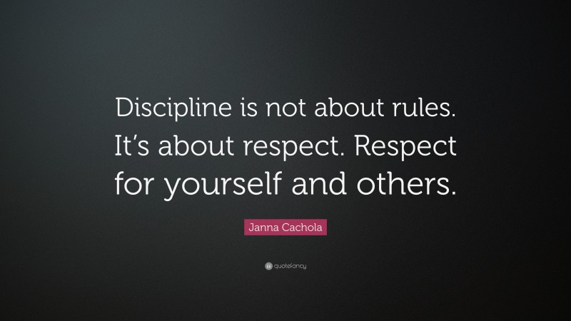 Janna Cachola Quote: “Discipline is not about rules. It’s about respect. Respect for yourself and others.”