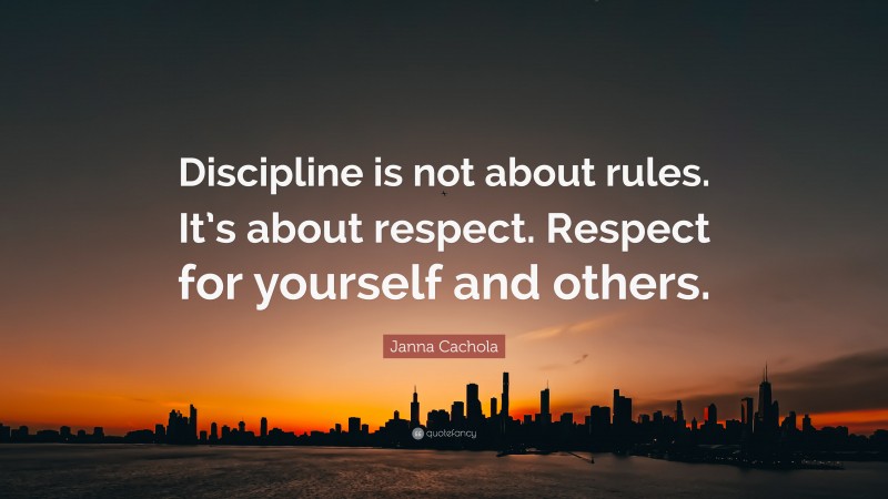 Janna Cachola Quote: “Discipline is not about rules. It’s about respect. Respect for yourself and others.”