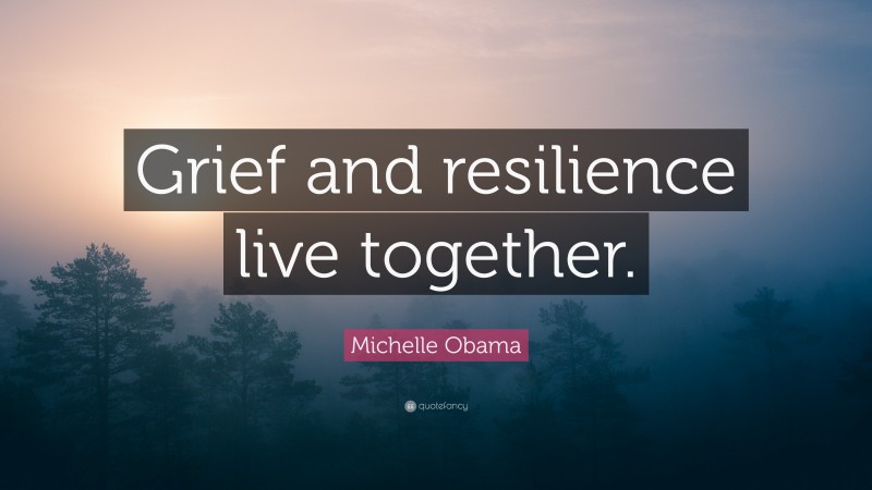 Michelle Obama Quote: “Grief and resilience live together.”