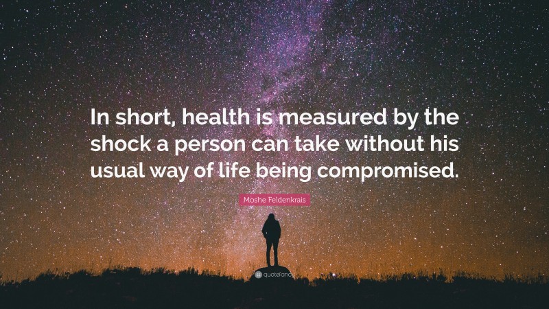 Moshe Feldenkrais Quote: “In short, health is measured by the shock a person can take without his usual way of life being compromised.”