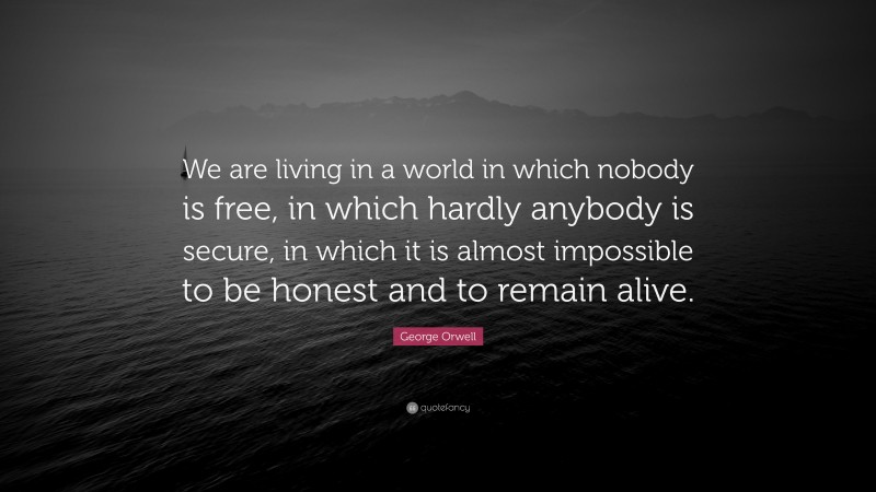 George Orwell Quote: “We are living in a world in which nobody is free, in which hardly anybody is secure, in which it is almost impossible to be honest and to remain alive.”