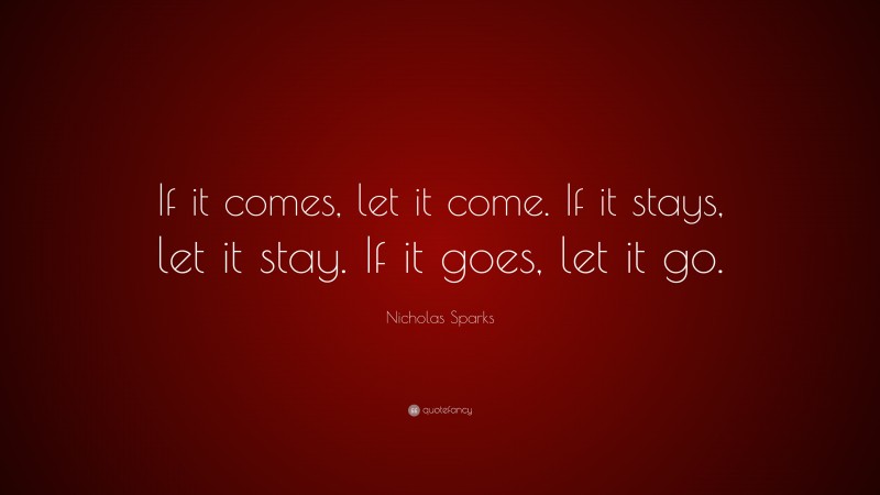 Nicholas Sparks Quote: “If it comes, let it come. If it stays, let it stay. If it goes, let it go.”