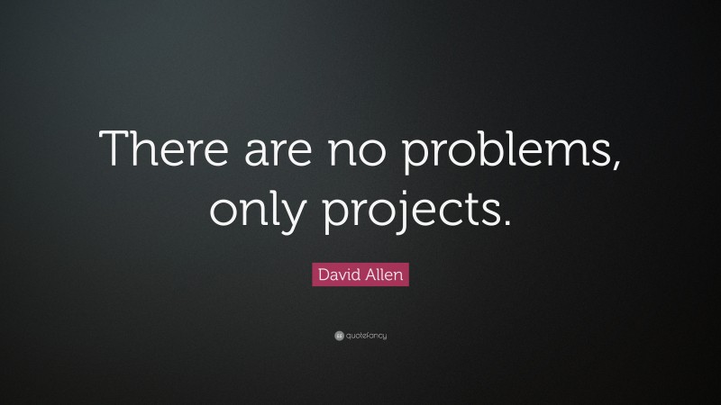 David Allen Quote: “There are no problems, only projects.”