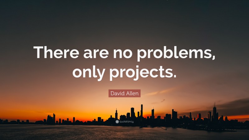 David Allen Quote: “There are no problems, only projects.”