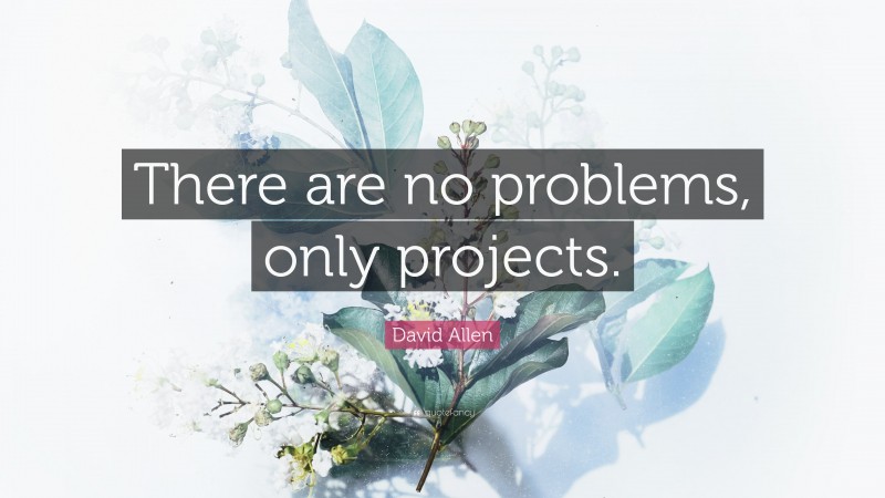 David Allen Quote: “There are no problems, only projects.”