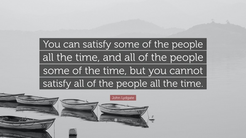 John Lydgate Quote: “You can satisfy some of the people all the time, and all of the people some of the time, but you cannot satisfy all of the people all the time.”