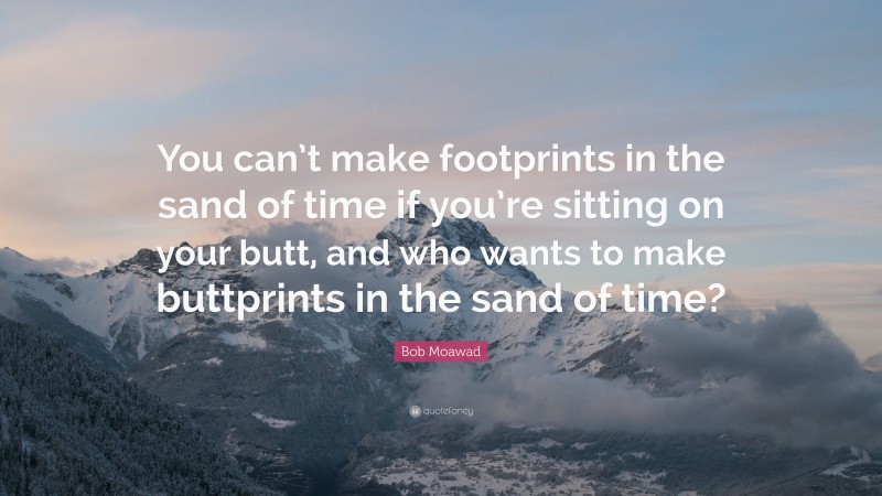 Bob Moawad Quote: “You can’t make footprints in the sand of time if you’re sitting on your butt, and who wants to make buttprints in the sand of time?”