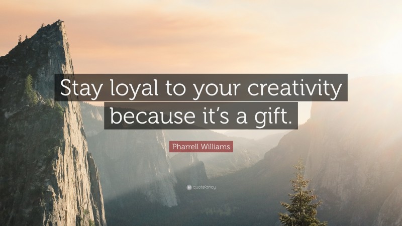 Pharrell Williams Quote: “Stay loyal to your creativity because it’s a gift.”