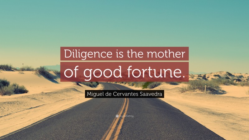 Miguel de Cervantes Saavedra Quote: “Diligence is the mother of good fortune.”