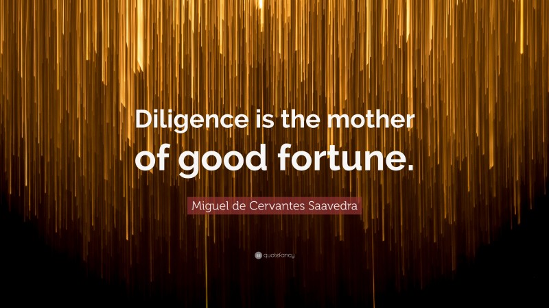Miguel de Cervantes Saavedra Quote: “Diligence is the mother of good fortune.”
