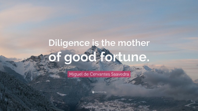 Miguel de Cervantes Saavedra Quote: “Diligence is the mother of good fortune.”