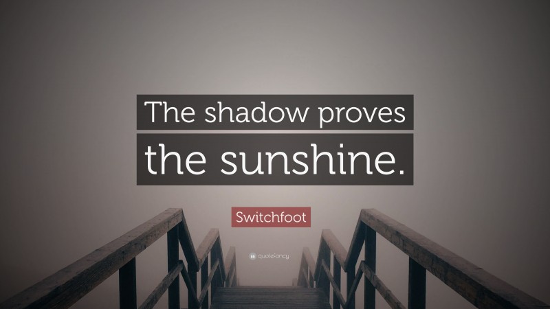 Switchfoot Quote: “The shadow proves the sunshine.”