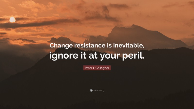 Peter F Gallagher Quote: “Change resistance is inevitable, ignore it at your peril.”