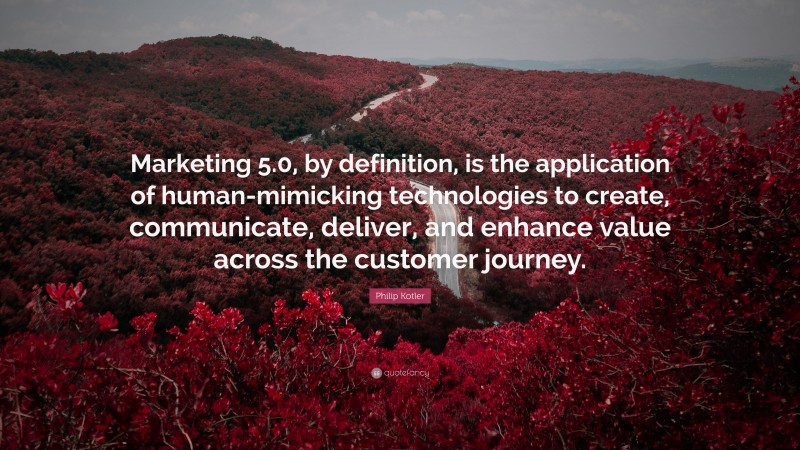 Philip Kotler Quote: “Marketing 5.0, by definition, is the application of human-mimicking technologies to create, communicate, deliver, and enhance value across the customer journey.”