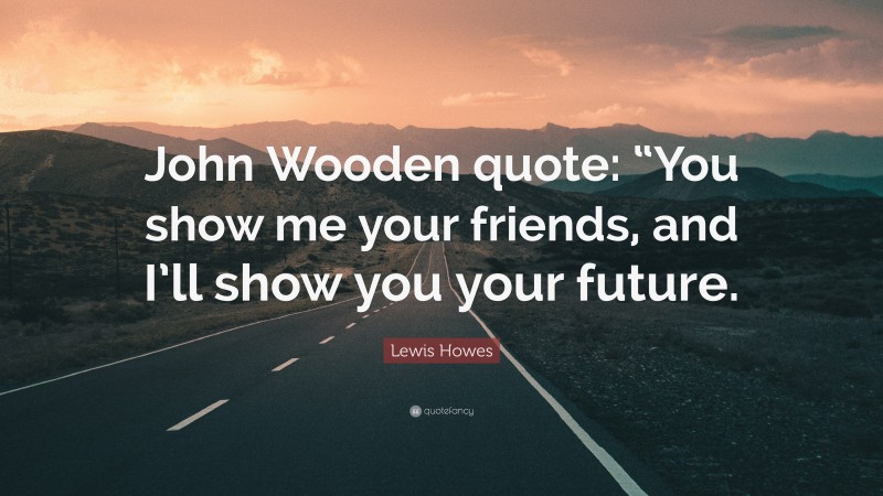 Lewis Howes Quote: “John Wooden quote: “You show me your friends, and I’ll show you your future.”