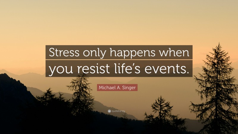 Michael A. Singer Quote: “Stress only happens when you resist life’s events.”