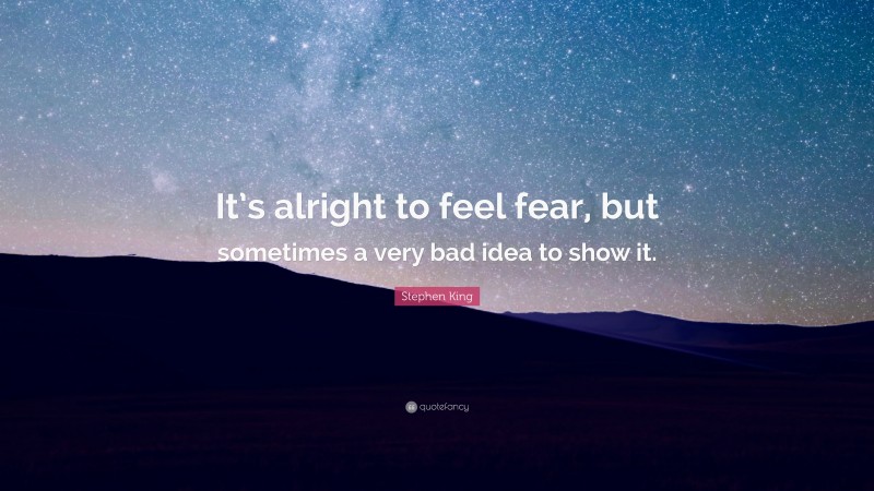Stephen King Quote: “It’s alright to feel fear, but sometimes a very bad idea to show it.”