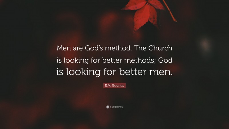 E.M. Bounds Quote: “Men are God’s method. The Church is looking for better methods; God is looking for better men.”
