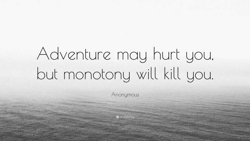 Anonymous Quote: “Adventure may hurt you, but monotony will kill you.”