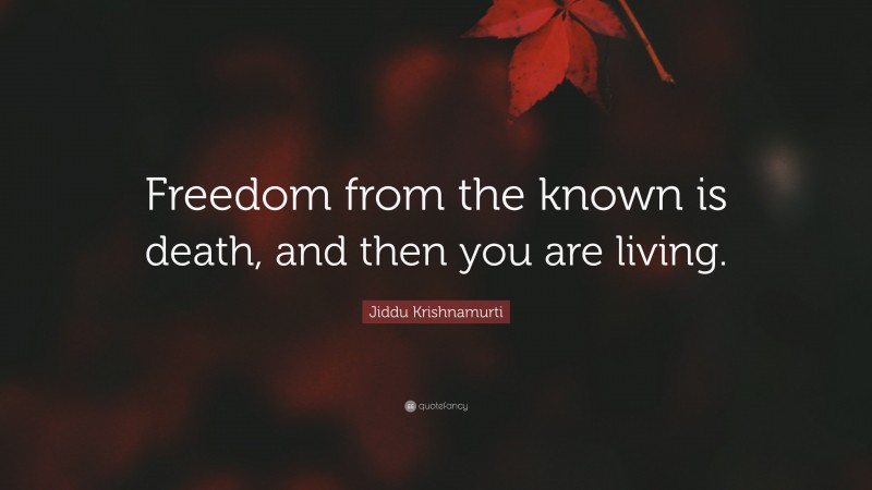 Jiddu Krishnamurti Quote: “Freedom from the known is death, and then you are living.”