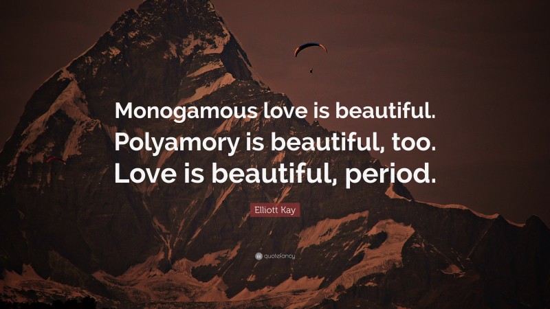 Elliott Kay Quote: “Monogamous love is beautiful. Polyamory is beautiful, too. Love is beautiful, period.”