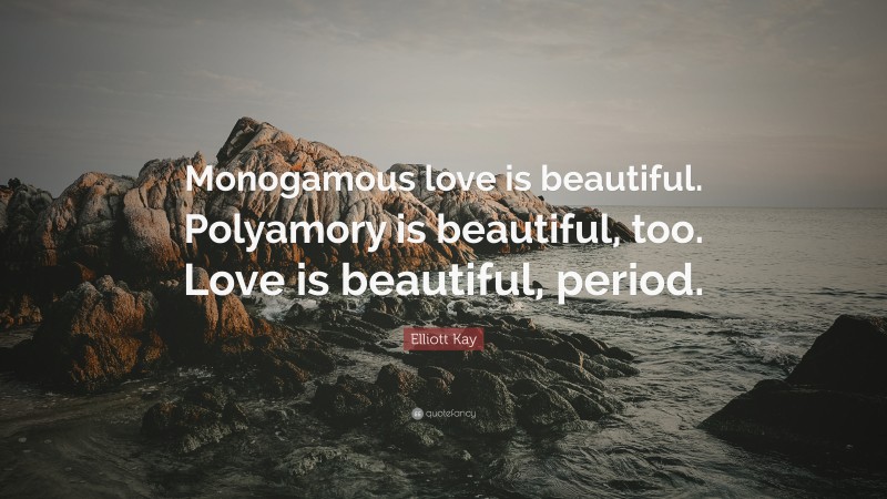 Elliott Kay Quote: “Monogamous love is beautiful. Polyamory is beautiful, too. Love is beautiful, period.”
