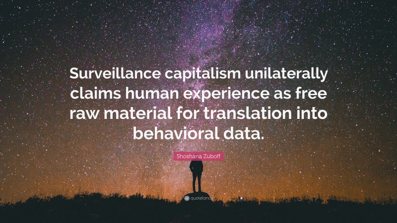 Shoshana Zuboff Quote: “Surveillance capitalism unilaterally claims human experience as free raw material for translation into behavioral data.”