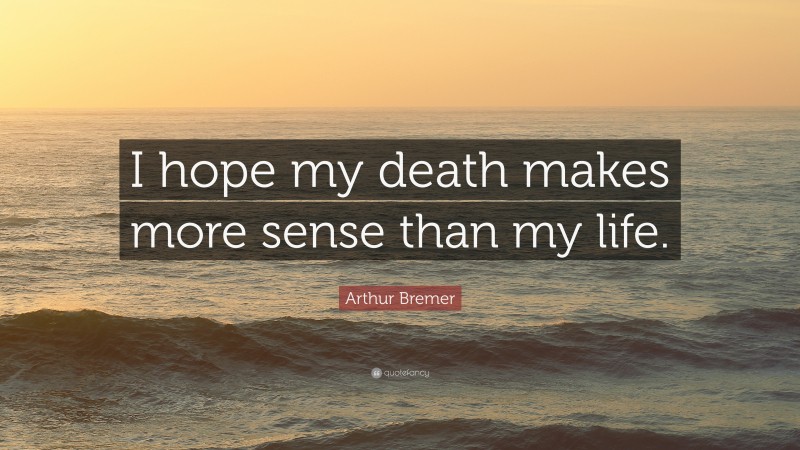 Arthur Bremer Quote: “I hope my death makes more sense than my life.”