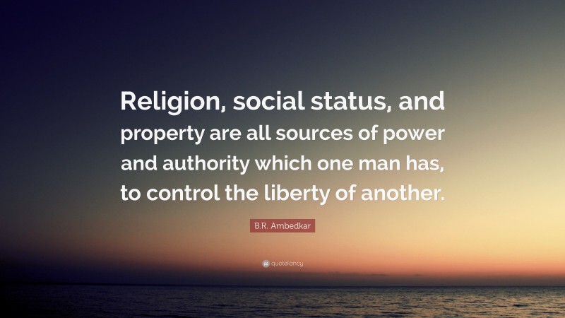 B.R. Ambedkar Quote: “Religion, social status, and property are all sources of power and authority which one man has, to control the liberty of another.”
