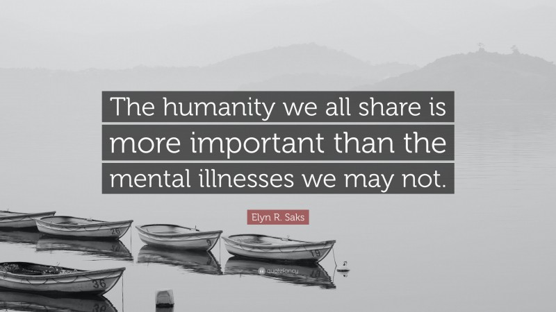 Elyn R. Saks Quote: “The humanity we all share is more important than the mental illnesses we may not.”