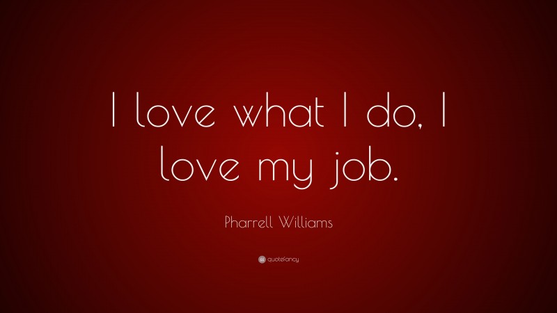 Pharrell Williams Quote: “I love what I do, I love my job.”