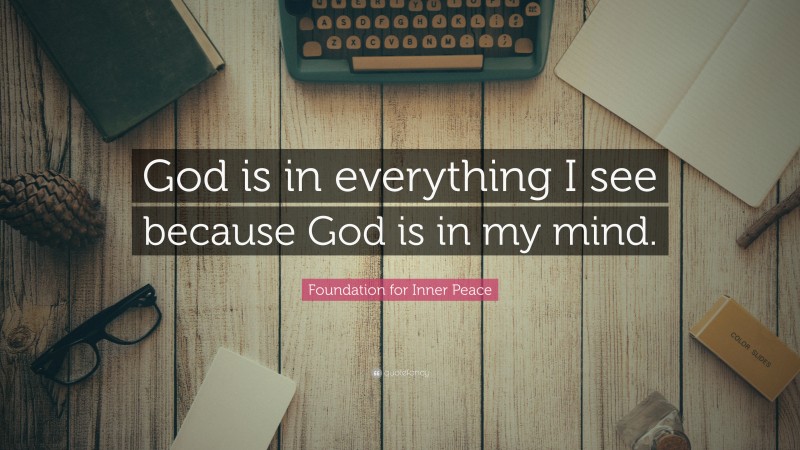 Foundation for Inner Peace Quote: “God is in everything I see because God is in my mind.”