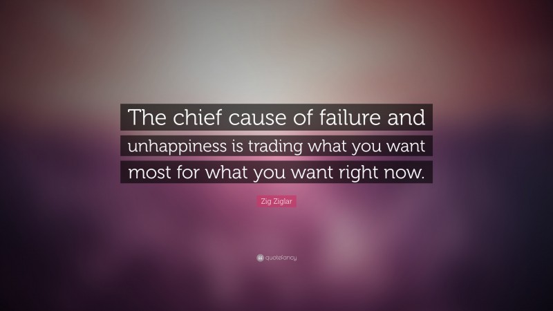 Zig Ziglar Quote: “The chief cause of failure and unhappiness is trading what you want most for what you want right now.”