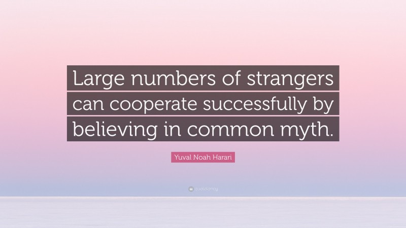 Yuval Noah Harari Quote: “Large numbers of strangers can cooperate successfully by believing in common myth.”