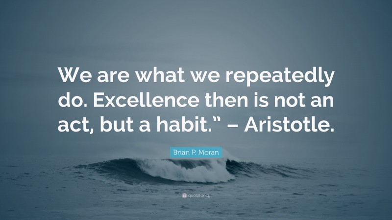 Brian P. Moran Quote: “We are what we repeatedly do. Excellence then is not an act, but a habit.” – Aristotle.”