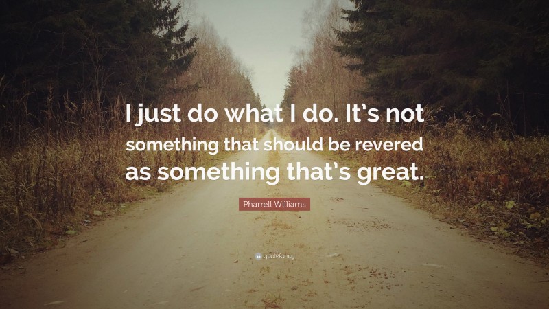 Pharrell Williams Quote: “I just do what I do. It’s not something that should be revered as something that’s great.”