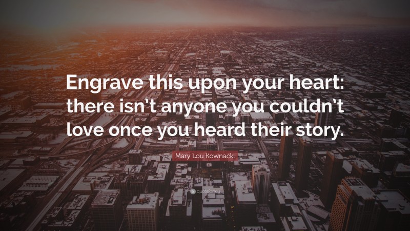 Mary Lou Kownacki Quote: “Engrave this upon your heart: there isn’t anyone you couldn’t love once you heard their story.”